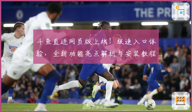 斗鱼直连网页版上线！极速入口体验，全新功能亮点解析与安装教程