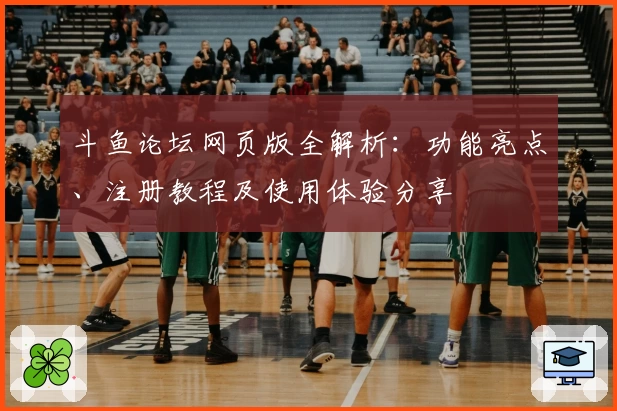 斗鱼论坛网页版全解析：功能亮点、注册教程及使用体验分享