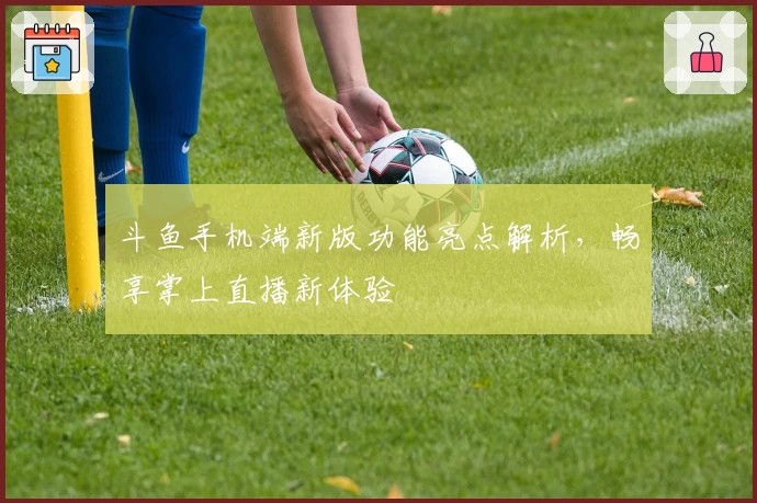 斗鱼手机端新版功能亮点解析，畅享掌上直播新体验