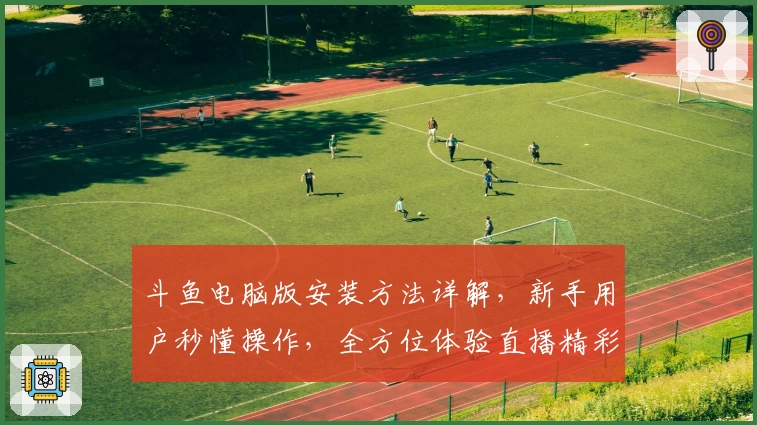 斗鱼电脑版安装方法详解，新手用户秒懂操作，全方位体验直播精彩魅力