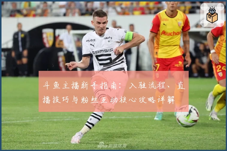 斗鱼主播新手指南：入驻流程、直播技巧与粉丝互动核心攻略详解