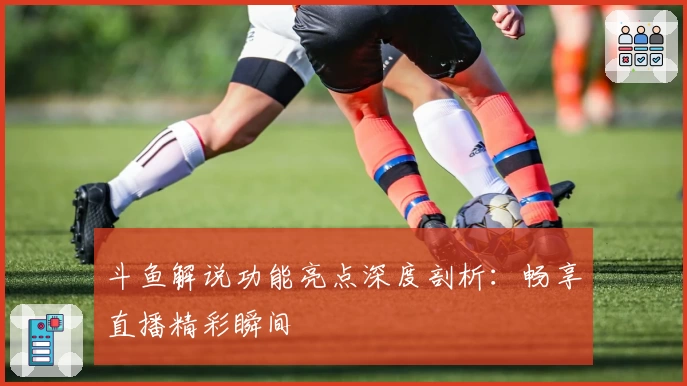 斗鱼解说功能亮点深度剖析：畅享直播精彩瞬间