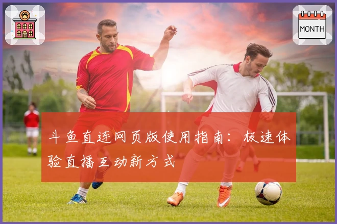 斗鱼直连网页版使用指南：极速体验直播互动新方式