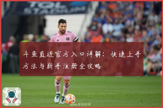 斗鱼直连官方入口详解：快速上手方法与新手注册全攻略