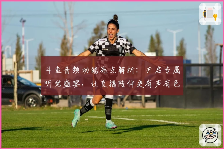 斗鱼音频功能亮点解析：开启专属听觉盛宴，让直播陪伴更有声有色