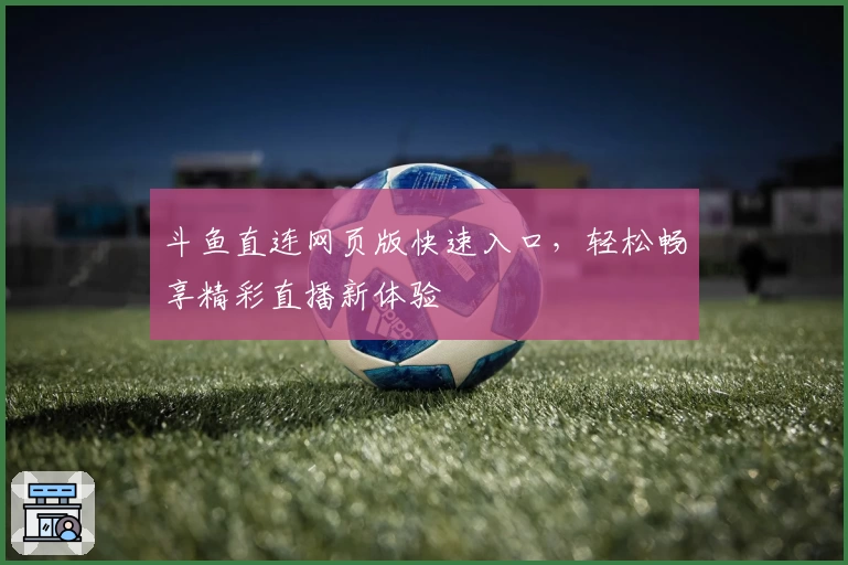 斗鱼直连网页版快速入口，轻松畅享精彩直播新体验