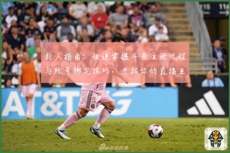 新人指南：快速掌握斗鱼注册流程与账号绑定技巧，开拓你的直播互动新天地