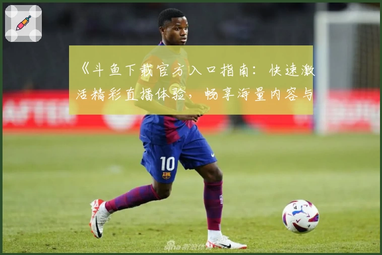 《斗鱼下载官方入口指南：快速激活精彩直播体验，畅享海量内容与互动娱乐》