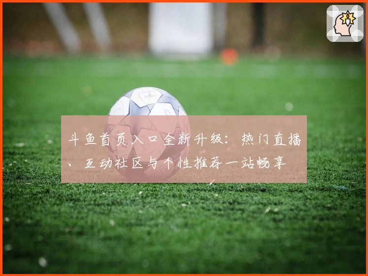 斗鱼首页入口全新升级：热门直播、互动社区与个性推荐一站畅享