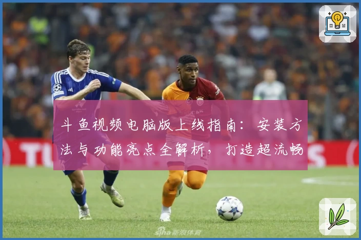 斗鱼视频电脑版上线指南：安装方法与功能亮点全解析，打造超流畅观影体验