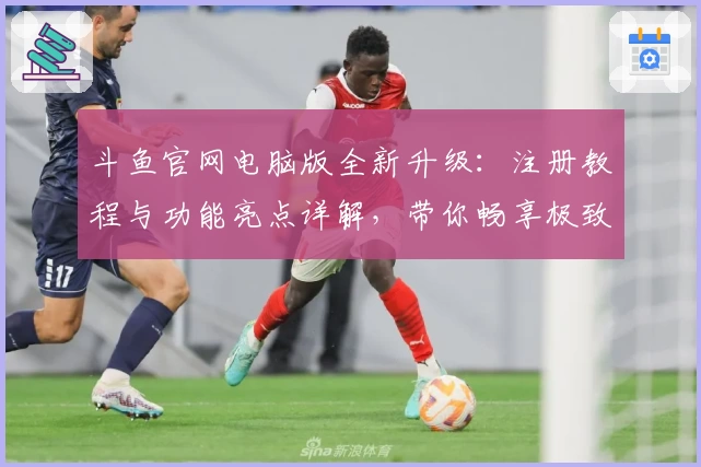 斗鱼官网电脑版全新升级：注册教程与功能亮点详解，带你畅享极致直播体验