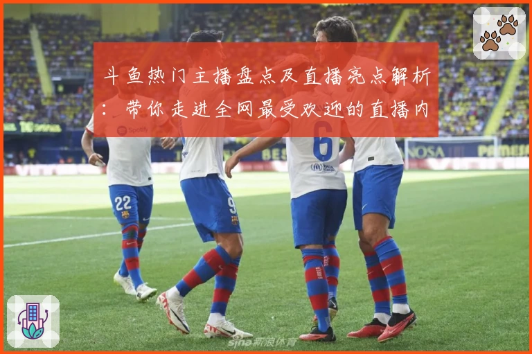 斗鱼热门主播盘点及直播亮点解析：带你走进全网最受欢迎的直播内容