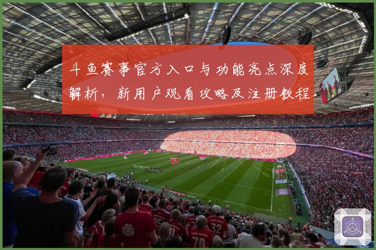 斗鱼赛事官方入口与功能亮点深度解析，新用户观看攻略及注册教程