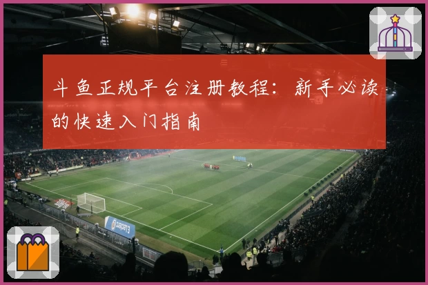 斗鱼正规平台注册教程：新手必读的快速入门指南