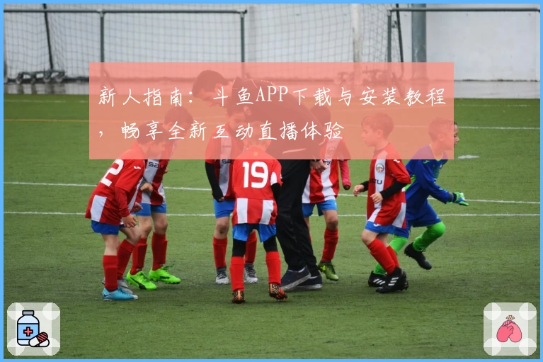 新人指南：斗鱼APP下载与安装教程，畅享全新互动直播体验