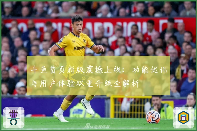 斗鱼首页新版震撼上线：功能优化与用户体验双重升级全解析