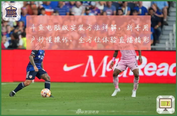 斗鱼电脑版安装方法详解，新手用户秒懂操作，全方位体验直播精彩魅力