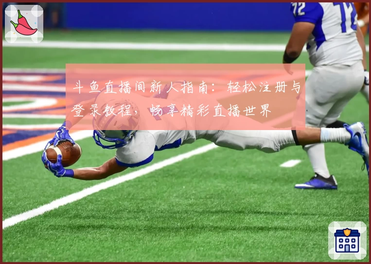 斗鱼直播间新人指南：轻松注册与登录教程，畅享精彩直播世界