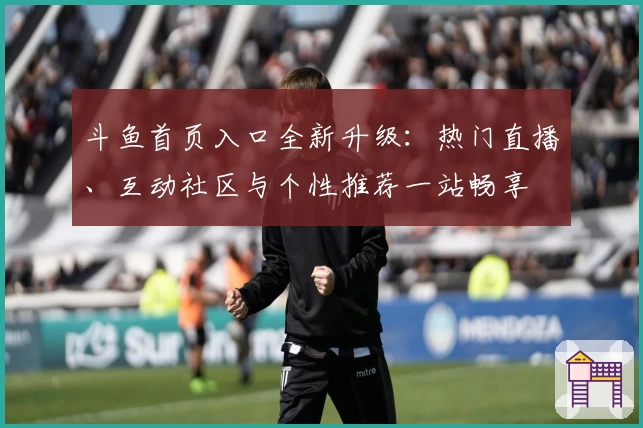 斗鱼首页入口全新升级：热门直播、互动社区与个性推荐一站畅享
