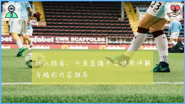 新人指南：斗鱼直播平台使用详解与精彩内容推荐