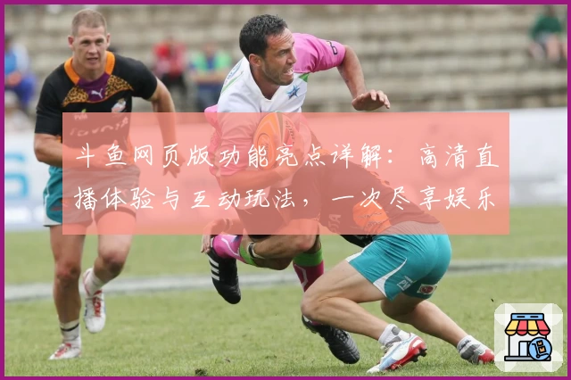 斗鱼网页版功能亮点详解：高清直播体验与互动玩法，一次尽享娱乐与社交新方式
