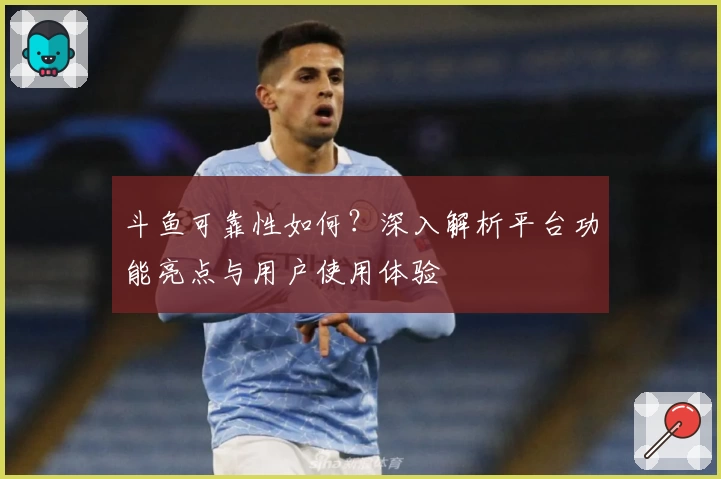 斗鱼可靠性如何？深入解析平台功能亮点与用户使用体验