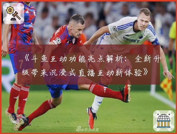 《斗鱼互动功能亮点解析：全新升级带来沉浸式直播互动新体验》