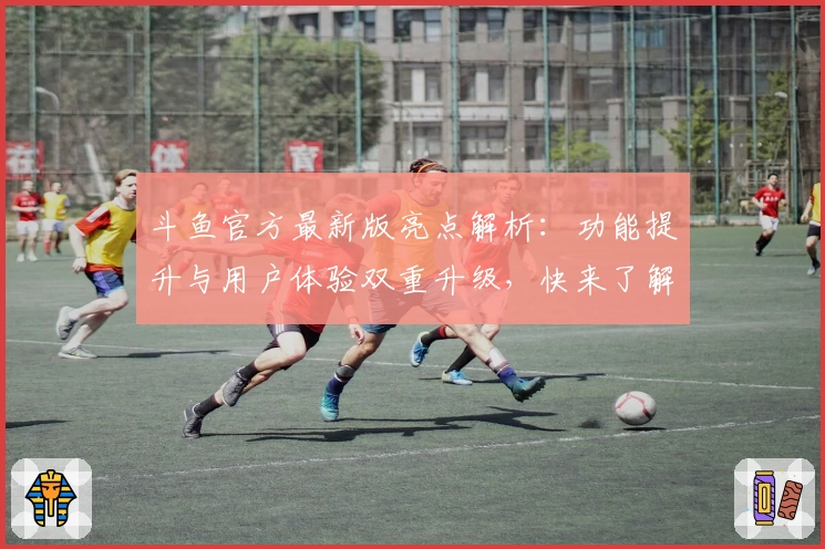 斗鱼官方最新版亮点解析：功能提升与用户体验双重升级，快来了解新版本魅力！