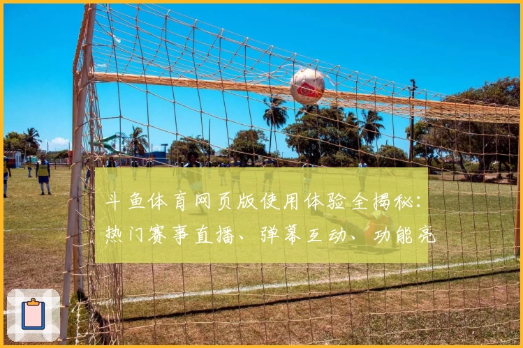 斗鱼体育网页版使用体验全揭秘：热门赛事直播、弹幕互动、功能亮点一次看