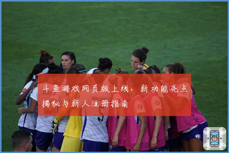 斗鱼游戏网页版上线，新功能亮点揭秘与新人注册指南