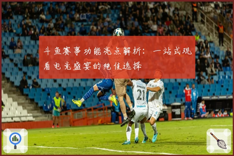 斗鱼赛事功能亮点解析:一站式观看电竞盛宴的绝佳选择