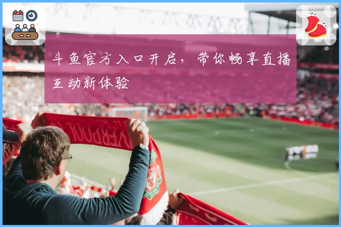 斗鱼官方入口开启，带你畅享直播互动新体验