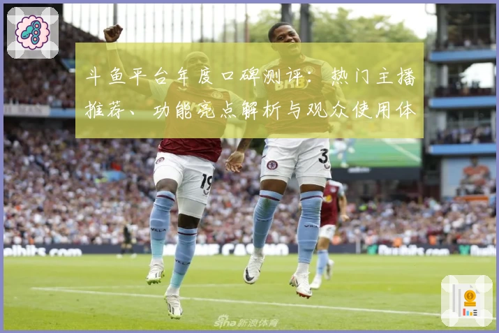 斗鱼平台年度口碑测评:热门主播推荐、功能亮点解析与观众使用体验全揭秘