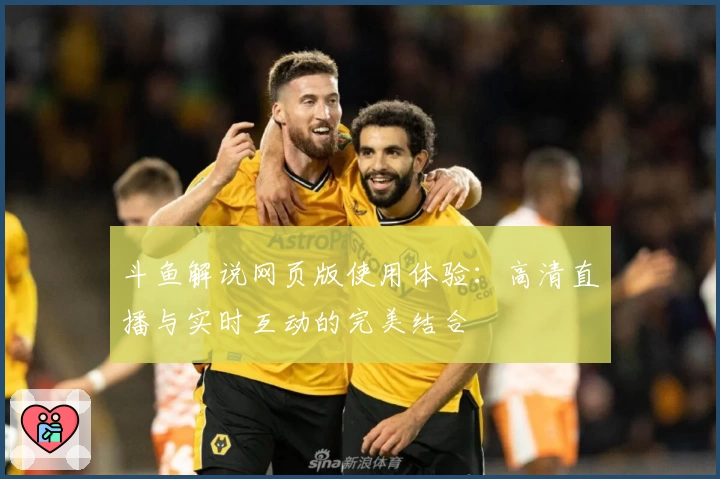 斗鱼解说网页版使用体验：高清直播与实时互动的完美结合