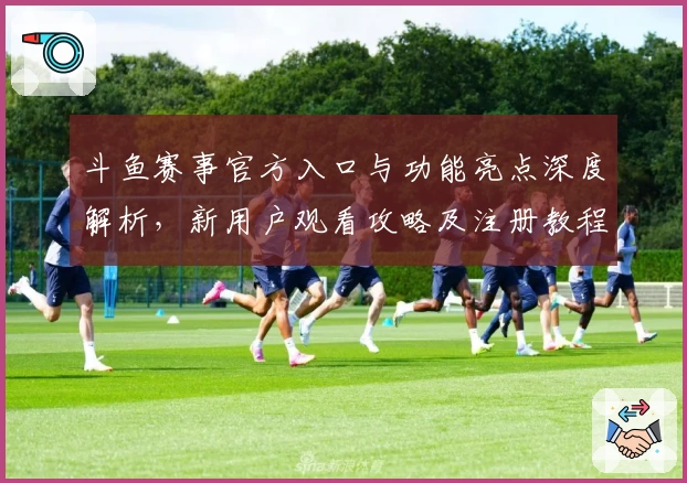 斗鱼赛事官方入口与功能亮点深度解析，新用户观看攻略及注册教程