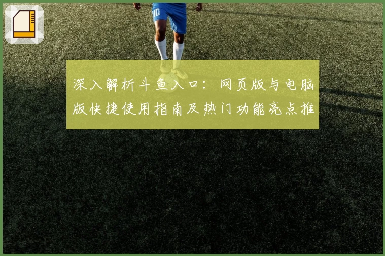 深入解析斗鱼入口：网页版与电脑版快捷使用指南及热门功能亮点推荐