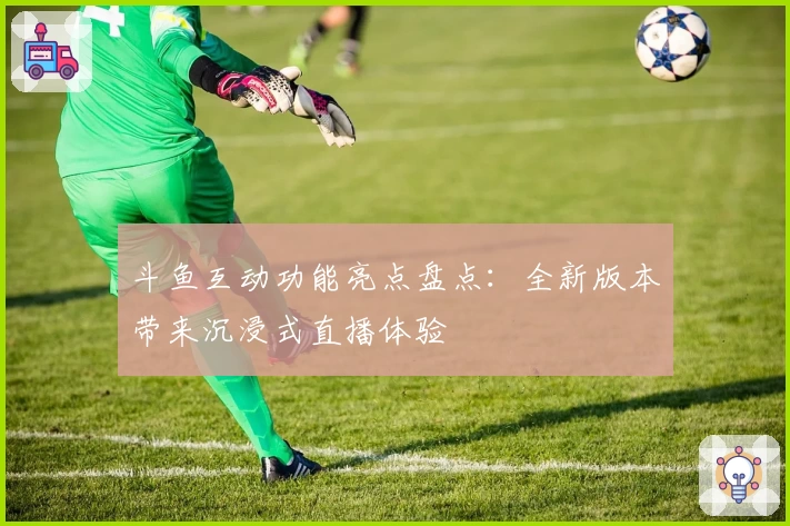 斗鱼互动功能亮点盘点：全新版本带来沉浸式直播体验