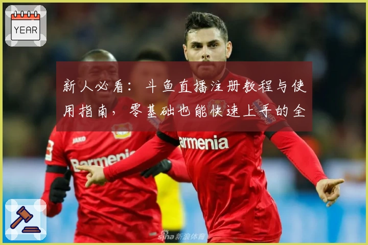 新人必看：斗鱼直播注册教程与使用指南，零基础也能快速上手的全攻略