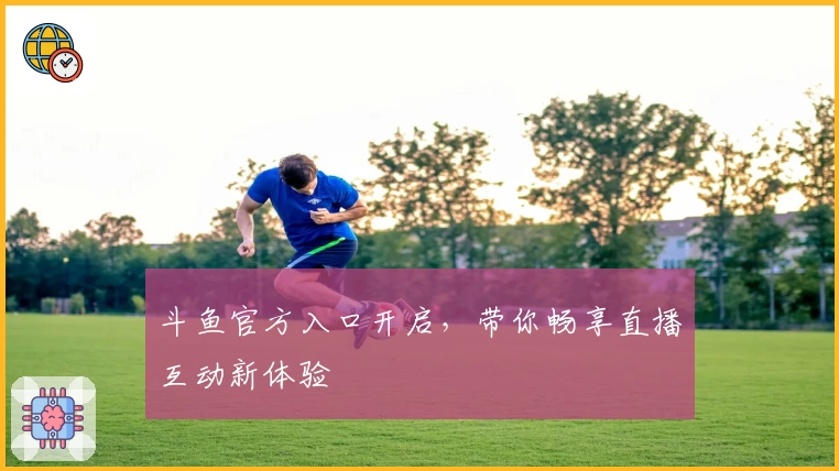 斗鱼官方入口开启，带你畅享直播互动新体验