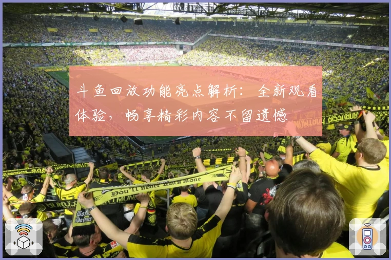 斗鱼回放功能亮点解析：全新观看体验，畅享精彩内容不留遗憾