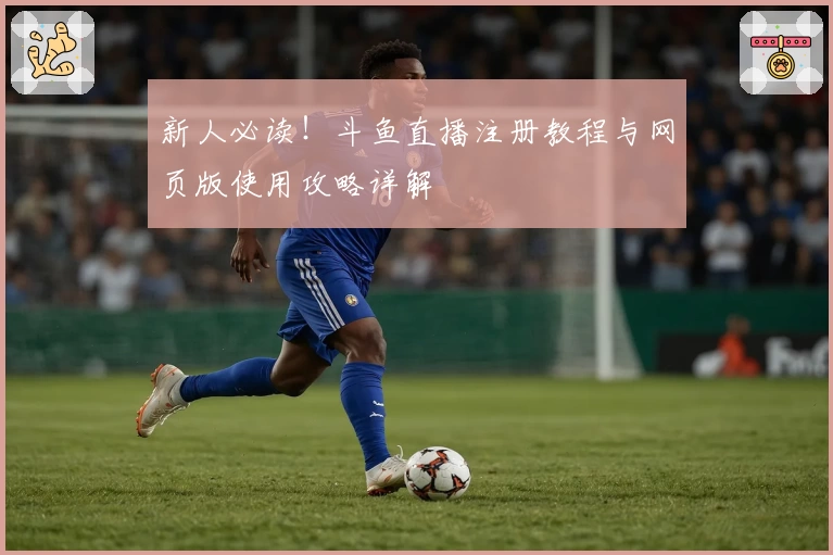 新人必读！斗鱼直播注册教程与网页版使用攻略详解