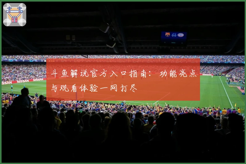 斗鱼解说官方入口指南：功能亮点与观看体验一网打尽