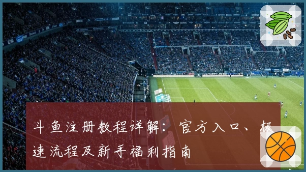 斗鱼注册教程详解：官方入口、极速流程及新手福利指南