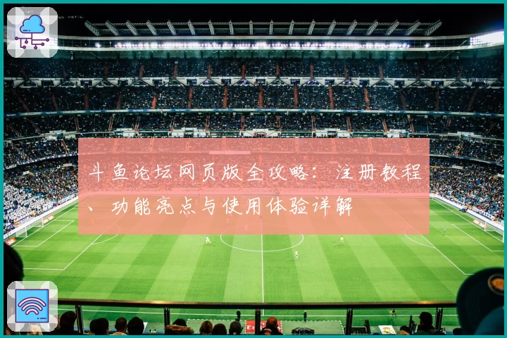 斗鱼论坛网页版全攻略：注册教程、功能亮点与使用体验详解