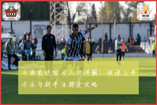 斗鱼直连官方入口详解：快速上手方法与新手注册全攻略