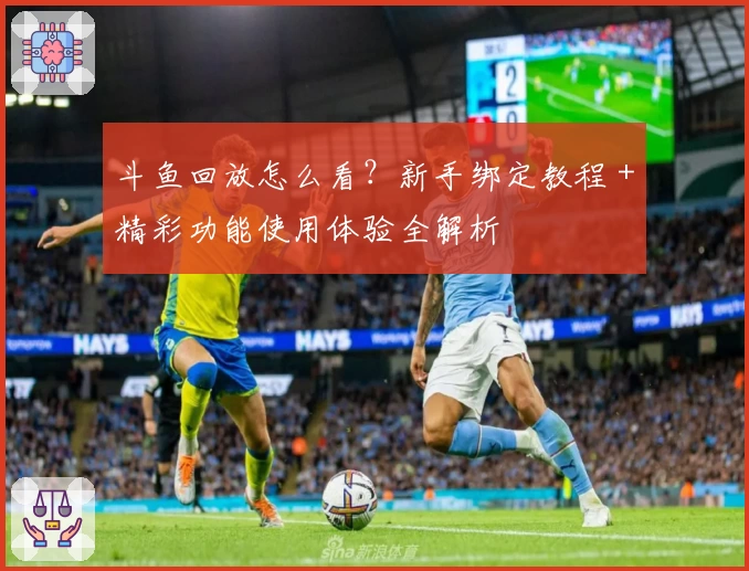 斗鱼回放怎么看？新手绑定教程＋精彩功能使用体验全解析