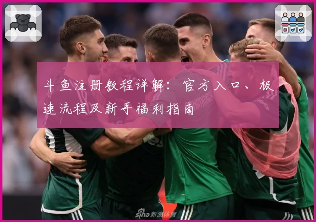斗鱼注册教程详解：官方入口、极速流程及新手福利指南
