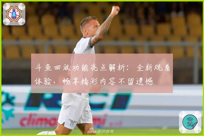 斗鱼回放功能亮点解析：全新观看体验，畅享精彩内容不留遗憾