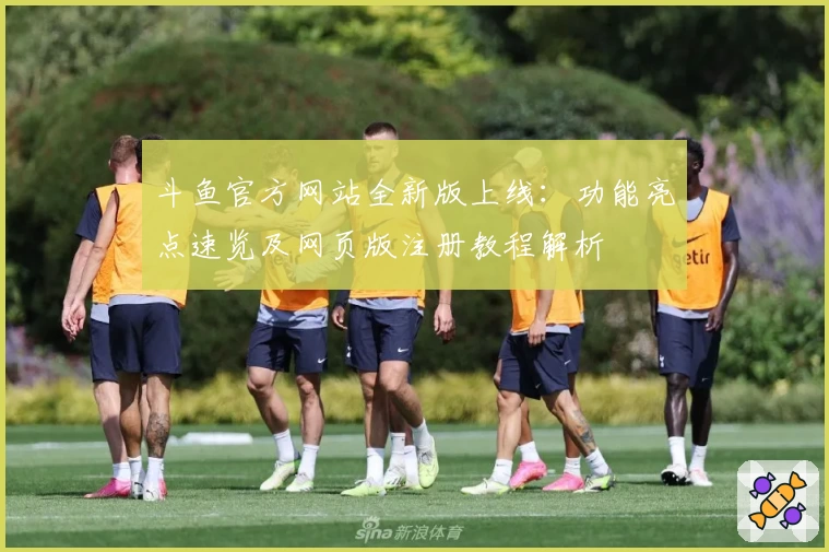 斗鱼官方网站全新版上线：功能亮点速览及网页版注册教程解析