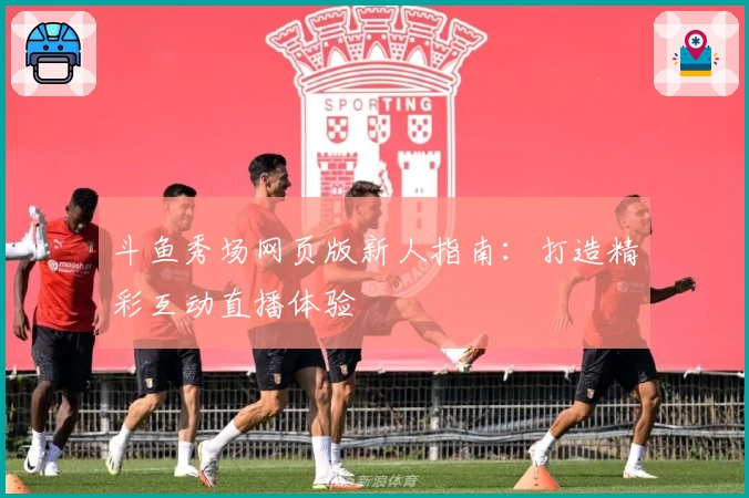 斗鱼秀场网页版新人指南：打造精彩互动直播体验